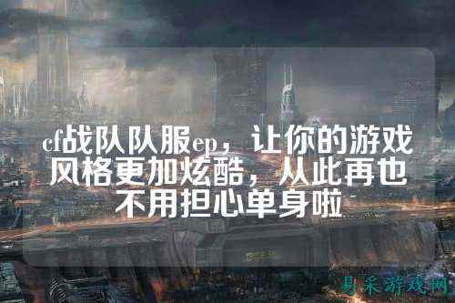 cf战队队服ep,让你的游戏风格更加炫酷,从此再也不用担心单身啦