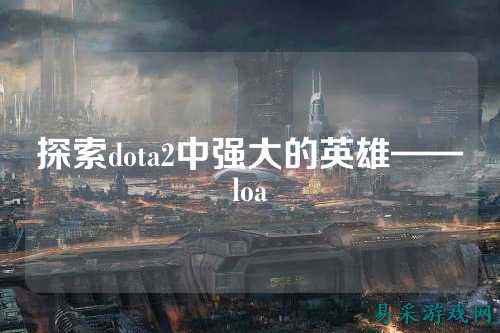 探索dota2中强大的英雄——loa