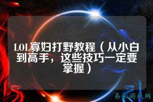 LOL寡妇打野教程（从小白到高手，这些技巧一定要掌握）