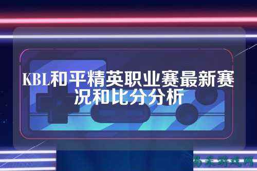 KBL和平精英职业赛最新赛况和比分分析
