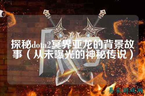 探秘dota2冥界亚龙的背景故事（从未曝光的神秘传说）