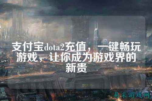 支付宝dota2充值，一键畅玩游戏，让你成为游戏界的新贵
