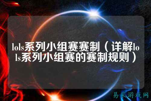 lols系列小组赛赛制（详解lols系列小组赛的赛制规则）