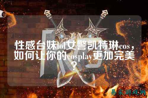 性感台妹lol女警凯特琳cos,如何让你的cosplay更加完美?