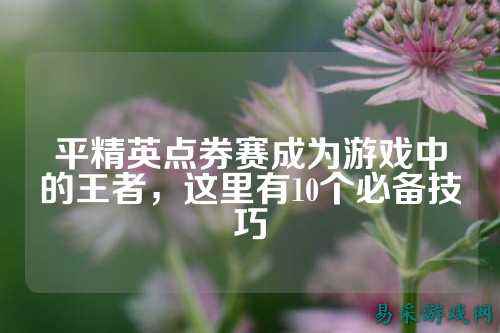 平精英点券赛成为游戏中的王者,这里有10个必备技巧