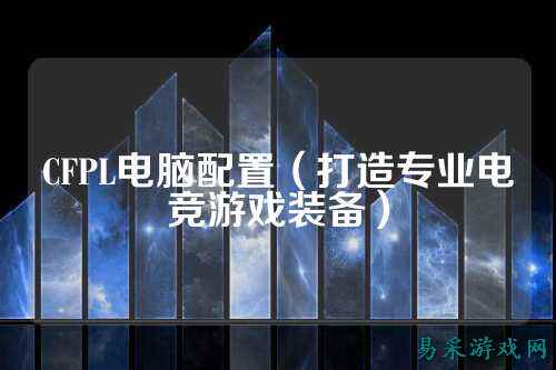 CFPL电脑配置(打造专业电竞游戏装备)