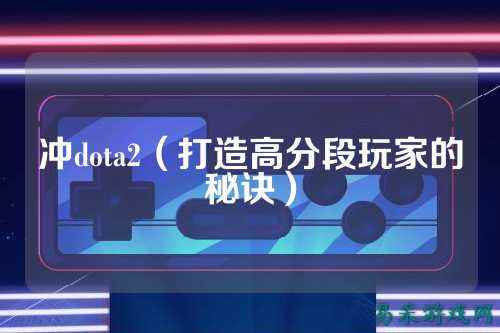 冲dota2(打造高分段玩家的秘诀)