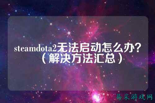 steamdota2无法启动怎么办?(解决方法汇总)