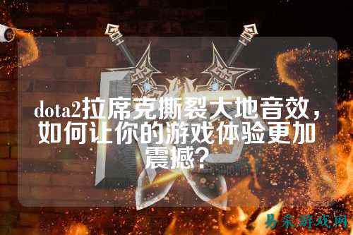 dota2拉席克撕裂大地音效，如何让你的游戏体验更加震撼？