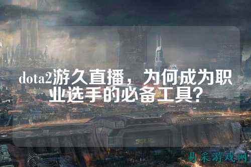 dota2游久直播，为何成为职业选手的必备工具？