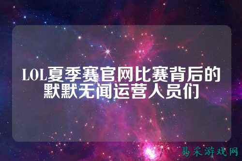 LOL夏季赛官网比赛背后的默默无闻运营人员们
