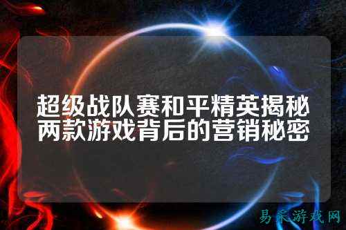 超级战队赛和平精英揭秘两款游戏背后的营销秘密