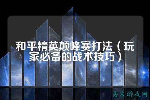 和平精英颠峰赛打法（玩家必备的战术技巧）