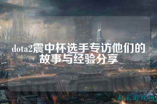dota2震中杯选手专访他们的故事与经验分享