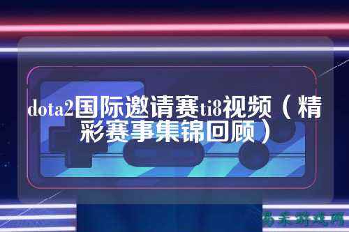 dota2国际邀请赛ti8视频(精彩赛事集锦回顾)