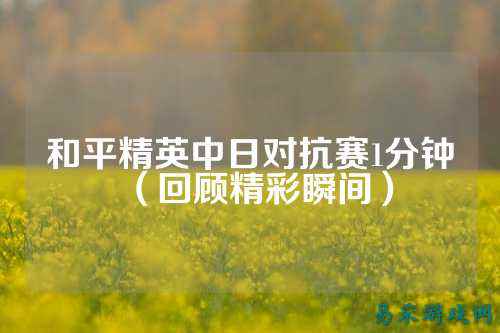 和平精英中日对抗赛1分钟(回顾精彩瞬间)