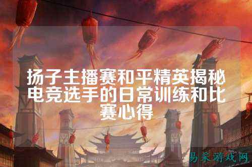 扬子主播赛和平精英揭秘电竞选手的日常训练和比赛心得