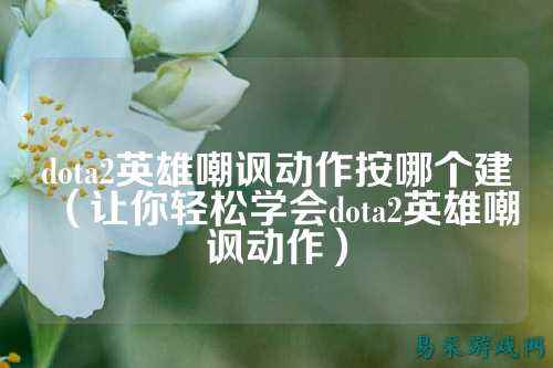 dota2英雄嘲讽动作按哪个建(让你轻松学会dota2英雄嘲讽动作)