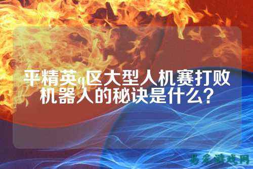 平精英q区大型人机赛打败机器人的秘诀是什么?