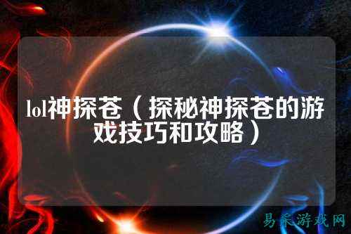 lol神探苍(探秘神探苍的游戏技巧和攻略)