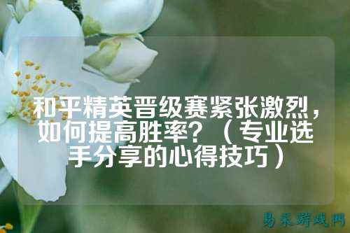 和平精英晋级赛紧张激烈,如何提高胜率?(专业选手分享的心得技巧)