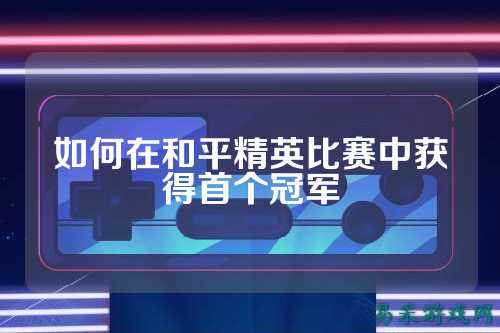 如何在和平精英比赛中获得首个冠军