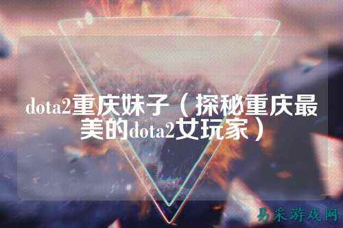 dota2重庆妹子(探秘重庆最美的dota2女玩家)