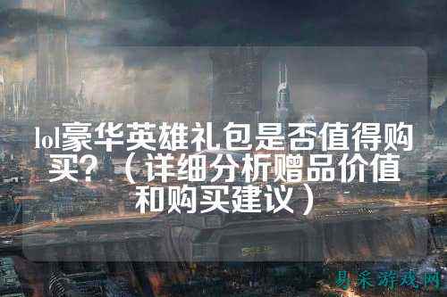 lol豪华英雄礼包是否值得购买?(详细分析赠品价值和购买建议)