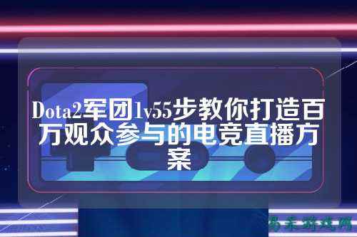 Dota2军团1v55步教你打造百万观众参与的电竞直播方案