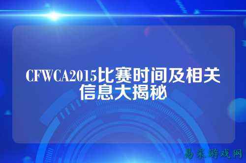 CFWCA2015比赛时间及相关信息大揭秘