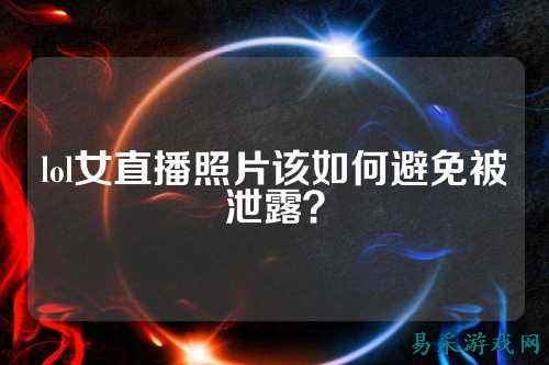 lol女直播照片该如何避免被泄露?