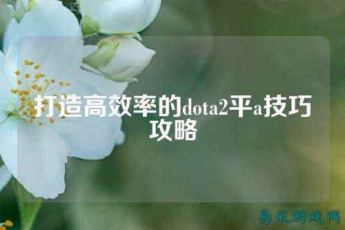 打造高效率的dota2平a技巧攻略