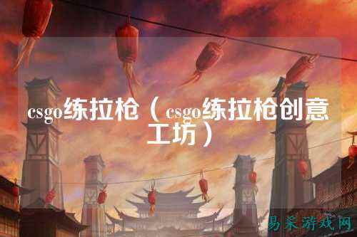 csgo练拉枪(csgo练拉枪创意工坊)