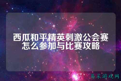 西瓜和平精英刺激公会赛怎么参加与比赛攻略