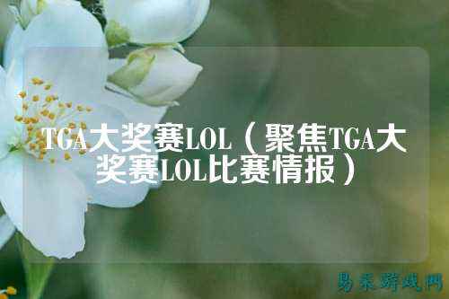 TGA大奖赛LOL(聚焦TGA大奖赛LOL比赛情报)