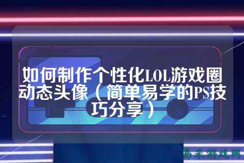 如何制作个性化LOL游戏圈动态头像(简单易学的PS技巧分享)