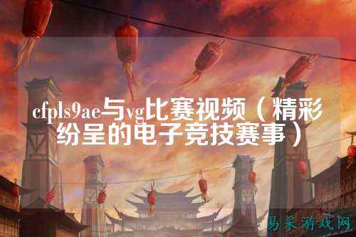 cfpls9ae与vg比赛视频(精彩纷呈的电子竞技赛事)
