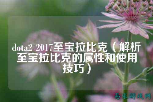 dota2 2017至宝拉比克(解析至宝拉比克的属性和使用技巧)
