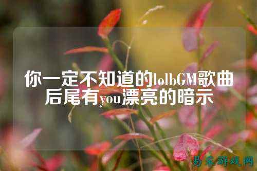 你一定不知道的lolbGM歌曲后尾有you漂亮的暗示