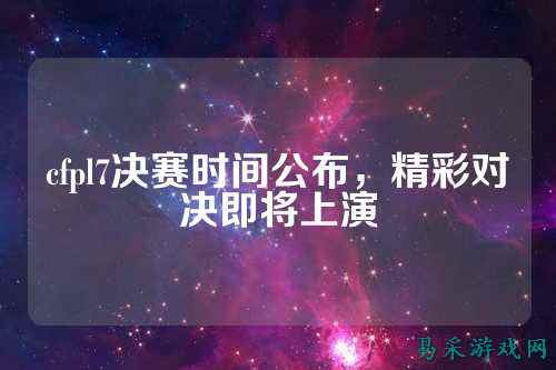 cfpl7决赛时间公布，精彩对决即将上演