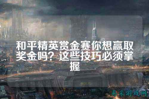 和平精英赏金赛你想赢取奖金吗？这些技巧必须掌握