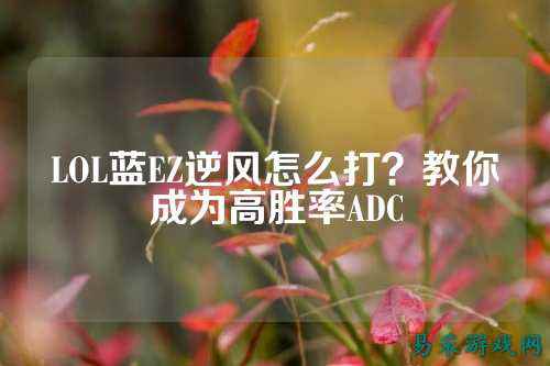 LOL蓝EZ逆风怎么打？教你成为高胜率ADC