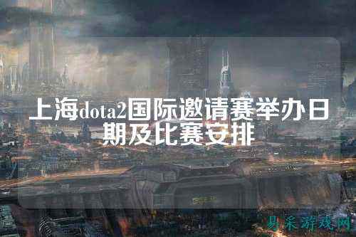 上海dota2国际邀请赛举办日期及比赛安排