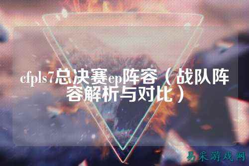 cfpls7总决赛ep阵容（战队阵容解析与对比）