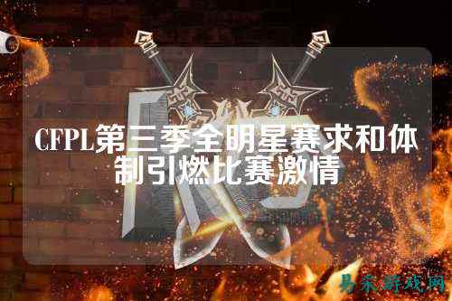 CFPL第三季全明星赛求和体制引燃比赛激情