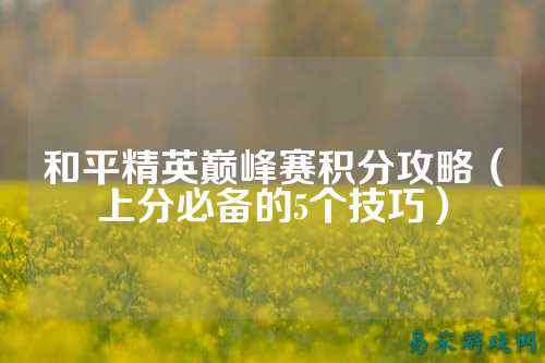 和平精英巅峰赛积分攻略(上分必备的5个技巧)