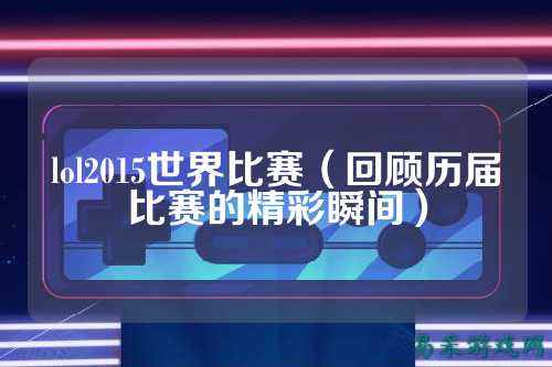 lol2015世界比赛(回顾历届比赛的精彩瞬间)