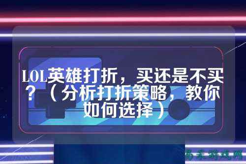 LOL英雄打折,买还是不买?(分析打折策略,教你如何选择)