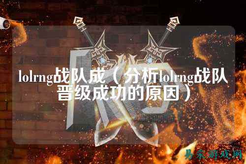 lolrng战队成(分析lolrng战队晋级成功的原因)