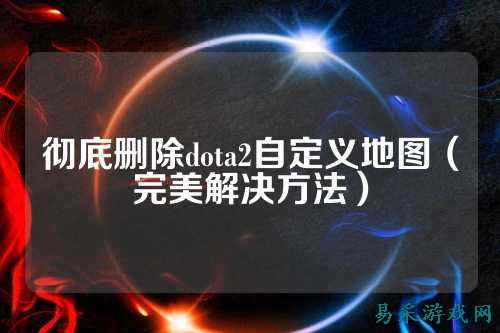 彻底删除dota2自定义地图(完美解决方法)
